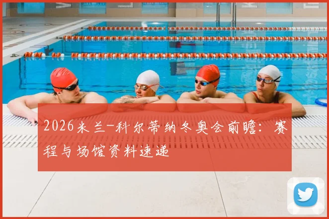 2026米兰-科尔蒂纳冬奥会前瞻：赛程与场馆资料速递