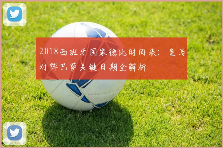 2018西班牙国家德比时间表：皇马对阵巴萨关键日期全解析
