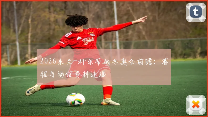 2026米兰-科尔蒂纳冬奥会前瞻：赛程与场馆资料速递