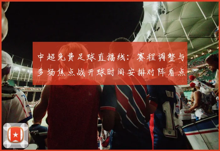 中超免费足球直播线：赛程调整与多场焦点战开球时间安排对阵看点