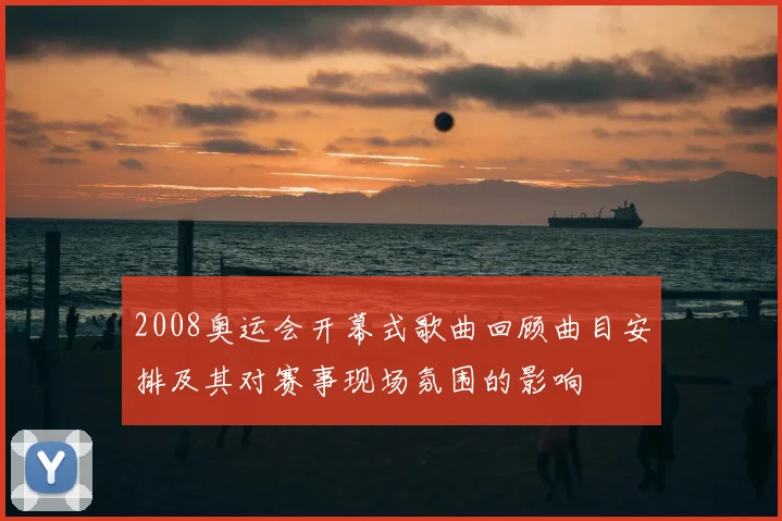 2008奥运会开幕式歌曲回顾曲目安排及其对赛事现场氛围的影响