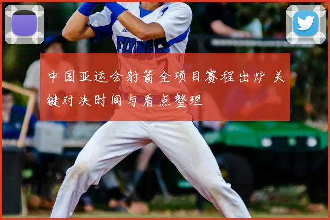 中国亚运会射箭全项目赛程出炉 关键对决时间与看点整理