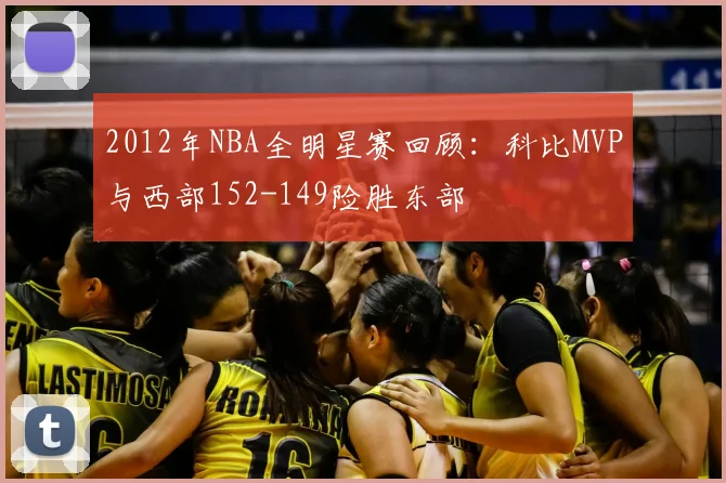 2012年NBA全明星赛回顾：科比MVP与西部152-149险胜东部