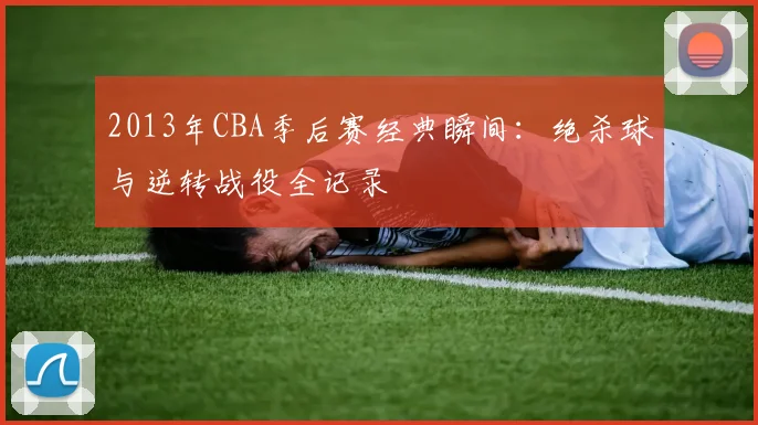 2013年CBA季后赛经典瞬间：绝杀球与逆转战役全记录