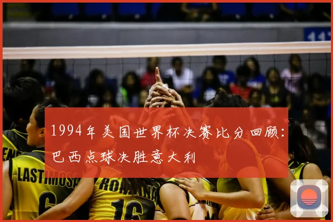 1994年美国世界杯决赛比分回顾：巴西点球决胜意大利