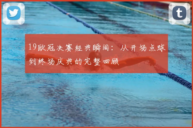 19欧冠决赛经典瞬间：从开场点球到终场庆典的完整回顾