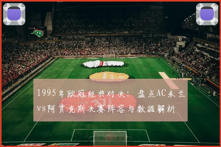 1995年欧冠经典对决：盘点AC米兰vs阿贾克斯决赛阵容与数据解析