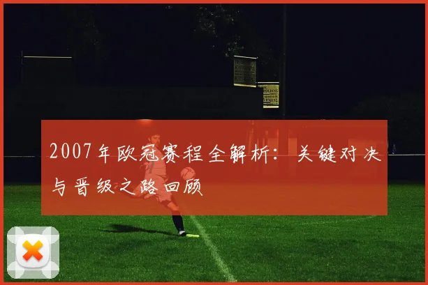 2007年欧冠赛程全解析：关键对决与晋级之路回顾