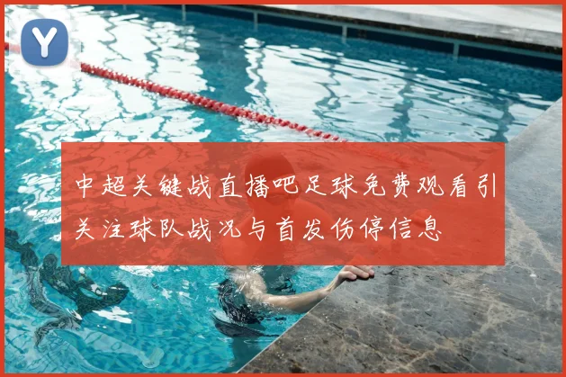中超关键战直播吧足球免费观看引关注球队战况与首发伤停信息