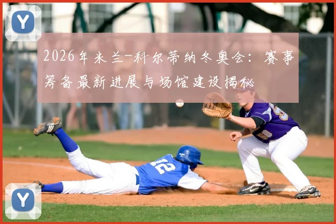 2026年米兰-科尔蒂纳冬奥会：赛事筹备最新进展与场馆建设揭秘