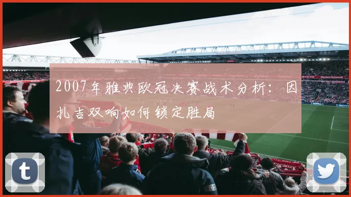 2007年雅典欧冠决赛战术分析：因扎吉双响如何锁定胜局