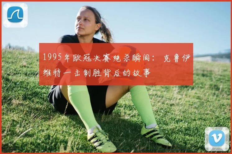 1995年欧冠决赛绝杀瞬间：克鲁伊维特一击制胜背后的故事