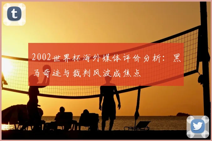 2002世界杯海外媒体评价分析：黑马奇迹与裁判风波成焦点